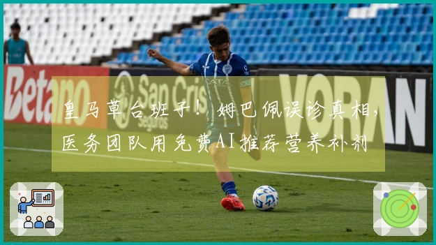 皇马草台班子！姆巴佩误诊真相，医务团队用免费AI推荐营养补剂