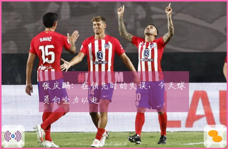 张庆鹏：在领先时的失误，今天球员们全力以赴