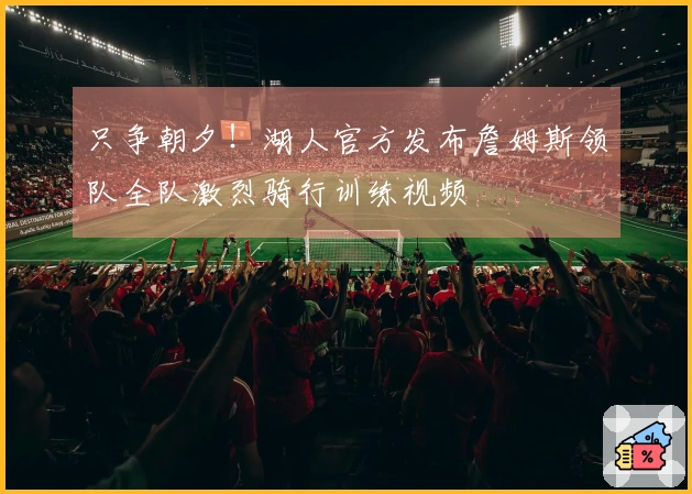 只争朝夕！湖人官方发布詹姆斯领队全队激烈骑行训练视频