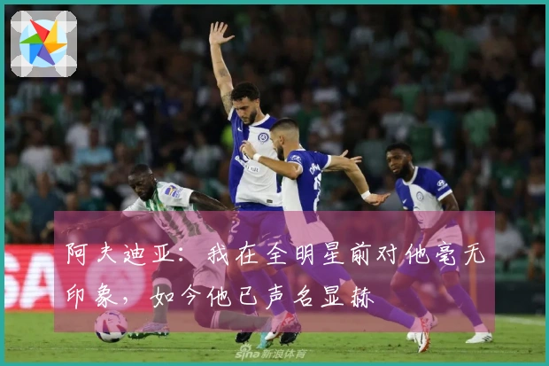 阿夫迪亚：我在全明星前对他毫无印象，如今他已声名显赫