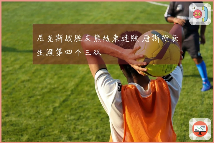尼克斯战胜灰熊结束连败 唐斯斩获生涯第四个三双