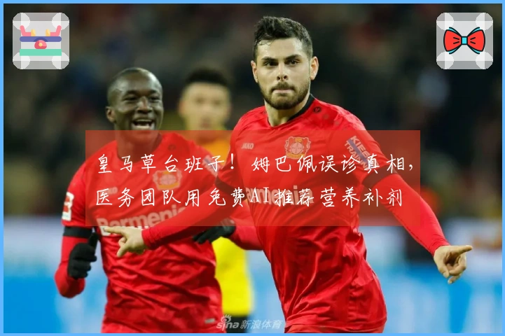 皇马草台班子！姆巴佩误诊真相，医务团队用免费AI推荐营养补剂