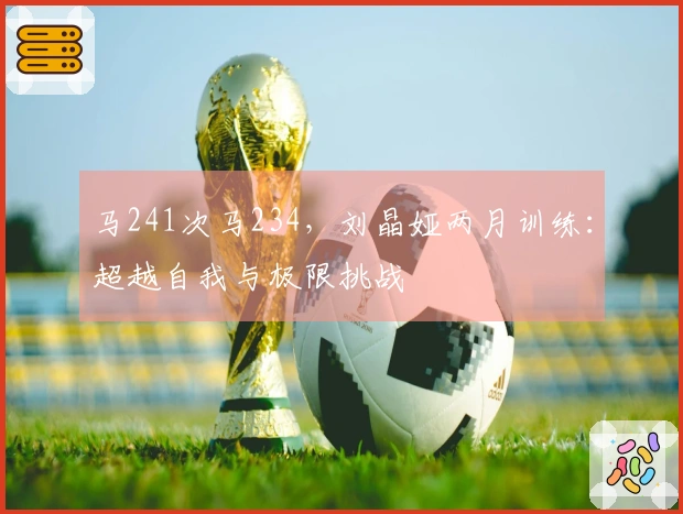 马241次马234，刘晶娅两月训练：超越自我与极限挑战