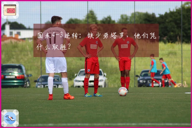 国米4-3逆转：缺少劳塔罗，他们凭什么取胜？