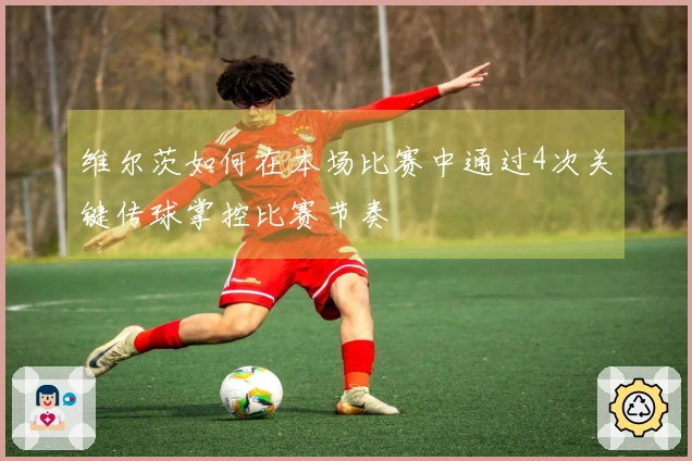 维尔茨如何在本场比赛中通过4次关键传球掌控比赛节奏