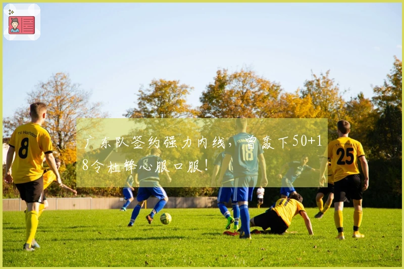 广东队签约强力内线，曾轰下50+18令杜锋心服口服！