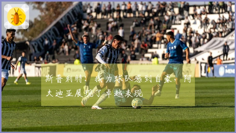 斯普利特：我为球队感到自豪，阿夫迪亚展现了卓越表现
