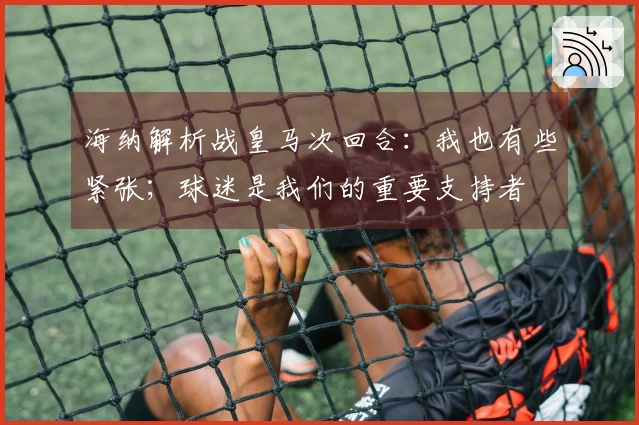 海纳解析战皇马次回合：我也有些紧张；球迷是我们的重要支持者