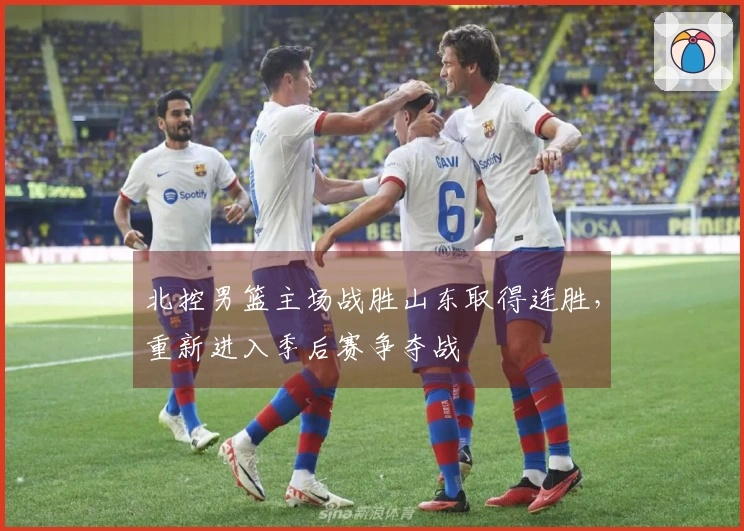 北控男篮主场战胜山东取得连胜，重新进入季后赛争夺战