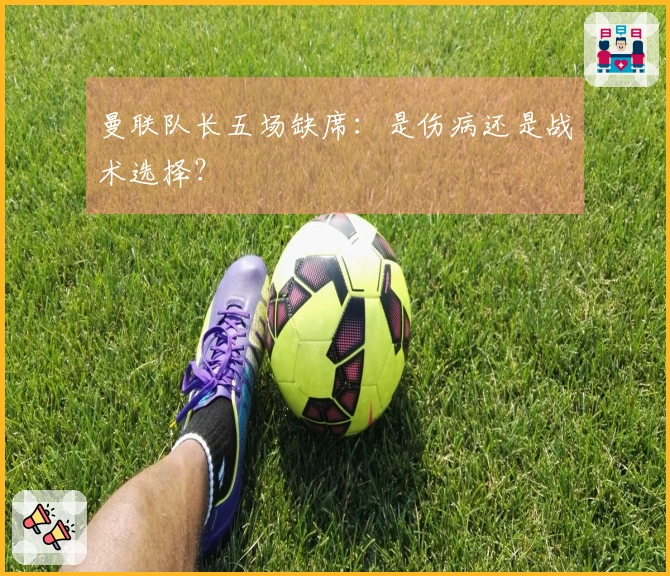 曼联队长五场缺席：是伤病还是战术选择？