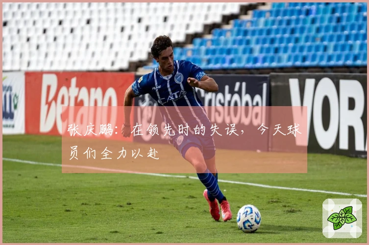张庆鹏：在领先时的失误，今天球员们全力以赴