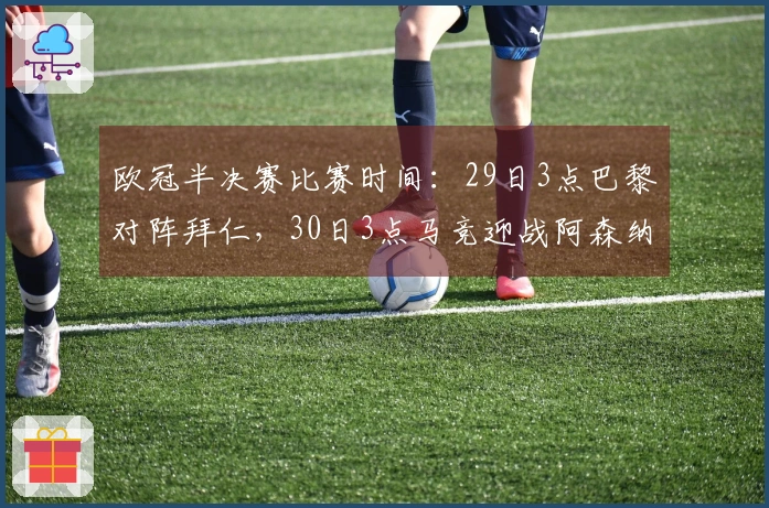 欧冠半决赛比赛时间：29日3点巴黎对阵拜仁，30日3点马竞迎战阿森纳