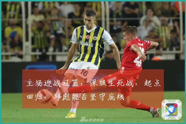 主场迎战辽篮，保级生死战，起点回归，邱彪能否坚守底线