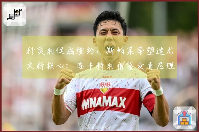 科莫利促成续约，斯帕莱蒂塑造尤文新核心：洛卡特利借鉴麦肯尼理念