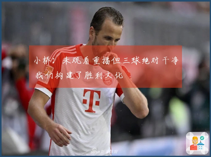 小桥：未观看重播但三球绝对干净 我们构建了胜利文化