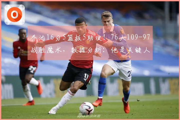 乔治16分5篮板5助攻！76人109-97战胜魔术，数据分析：他是关键人物！