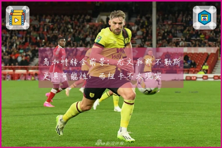 乌加特转会前景：尤文和那不勒斯更具可能性，而纽卡不太现实