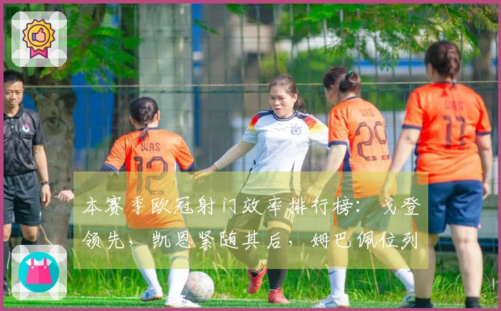 本赛季欧冠射门效率排行榜：戈登领先，凯恩紧随其后，姆巴佩位列第三