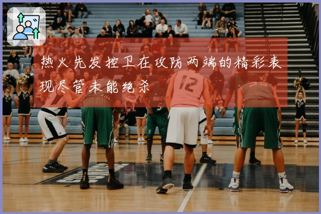热火先发控卫在攻防两端的精彩表现尽管未能绝杀