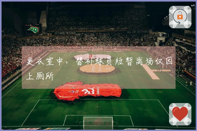 更衣室中，替补球员短暂离场仅因上厕所