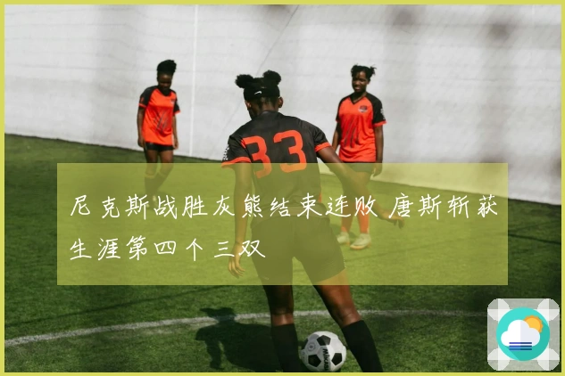 尼克斯战胜灰熊结束连败 唐斯斩获生涯第四个三双