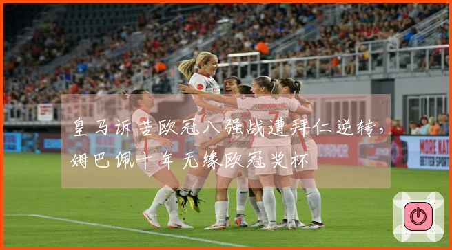 皇马诉苦欧冠八强战遭拜仁逆转，姆巴佩十年无缘欧冠奖杯