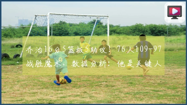 乔治16分5篮板5助攻！76人109-97战胜魔术，数据分析：他是关键人物！