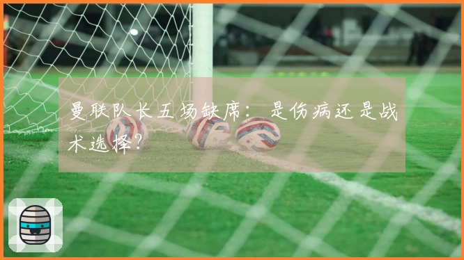 曼联队长五场缺席：是伤病还是战术选择？