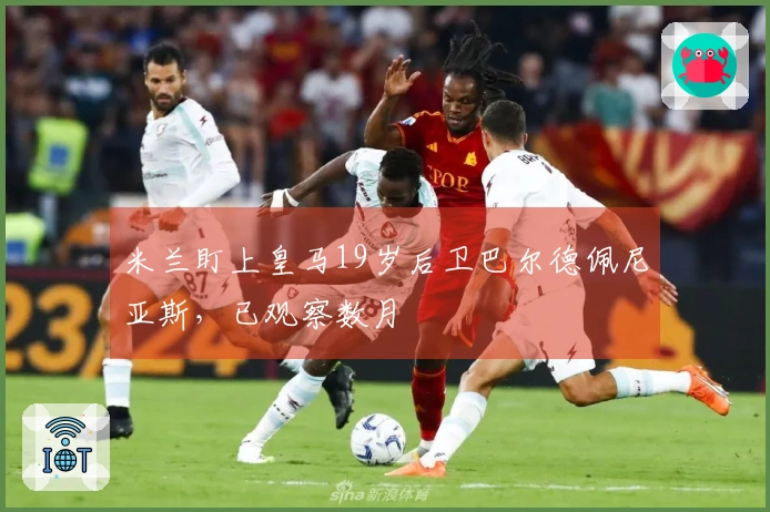 米兰盯上皇马19岁后卫巴尔德佩尼亚斯，已观察数月