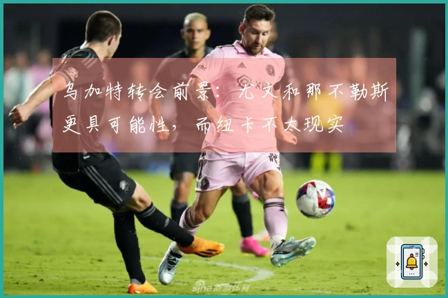 乌加特转会前景：尤文和那不勒斯更具可能性，而纽卡不太现实