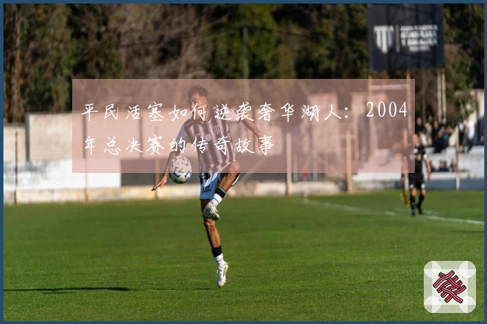 平民活塞如何逆袭奢华湖人：2004年总决赛的传奇故事