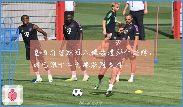 皇马诉苦欧冠八强战遭拜仁逆转，姆巴佩十年无缘欧冠奖杯
