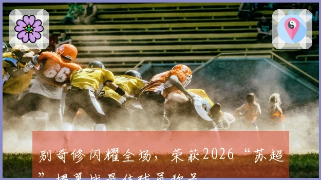 别奇修闪耀全场，荣获2026“苏超”揭幕战最佳球员称号