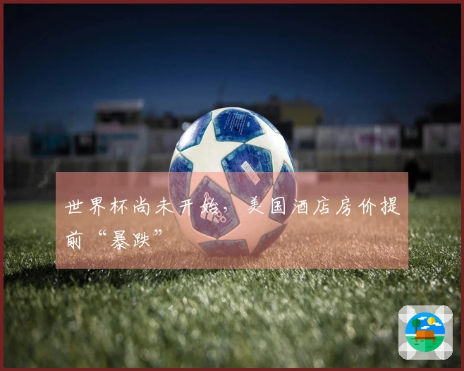世界杯尚未开始，美国酒店房价提前“暴跌”