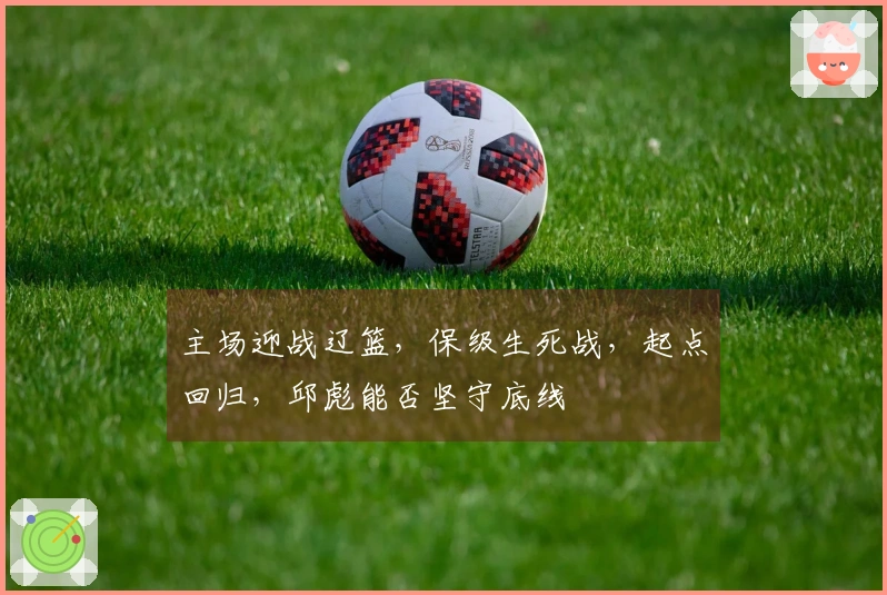 主场迎战辽篮，保级生死战，起点回归，邱彪能否坚守底线