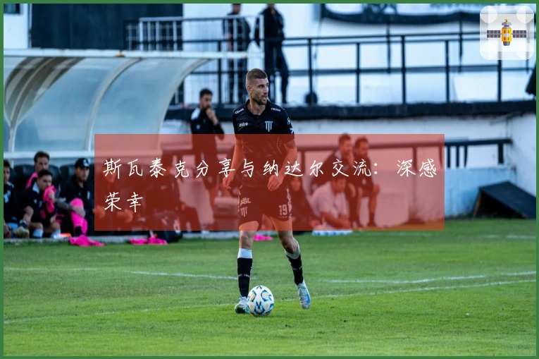 斯瓦泰克分享与纳达尔交流：深感荣幸