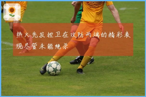 热火先发控卫在攻防两端的精彩表现尽管未能绝杀