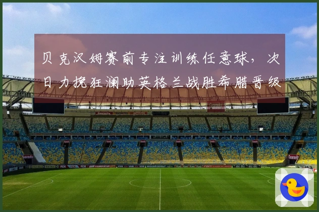 贝克汉姆赛前专注训练任意球，次日力挽狂澜助英格兰战胜希腊晋级