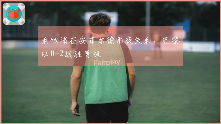 利物浦在安菲尔德雨夜失利，巴黎以0-2战胜晋级
