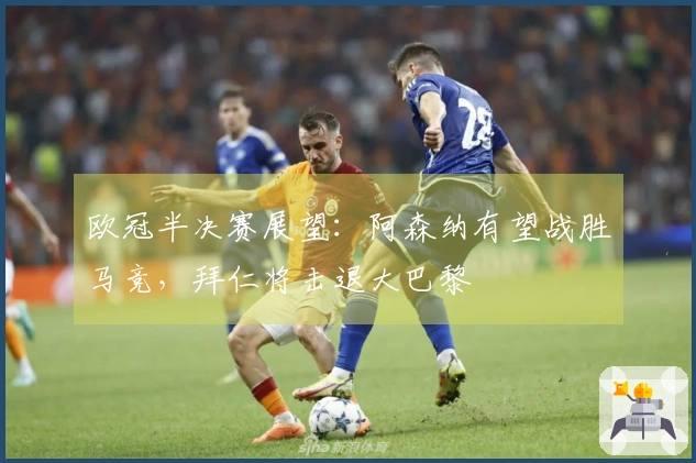 欧冠半决赛展望：阿森纳有望战胜马竞，拜仁将击退大巴黎