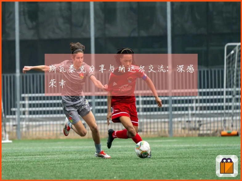 斯瓦泰克分享与纳达尔交流：深感荣幸