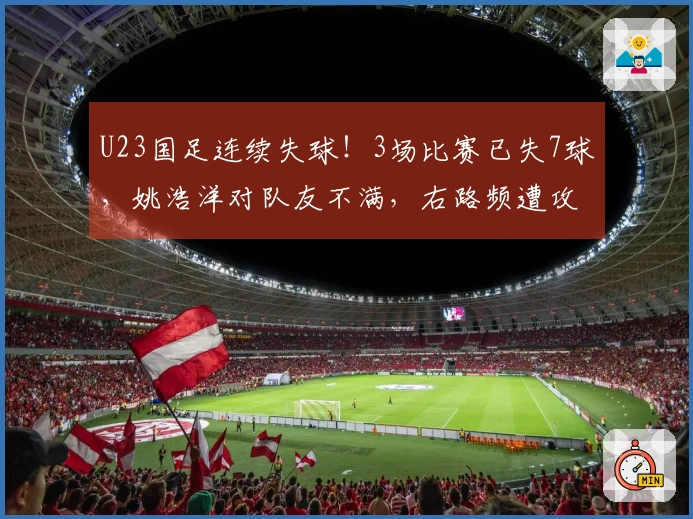 U23国足连续失球！3场比赛已失7球，姚浩洋对队友不满，右路频遭攻破