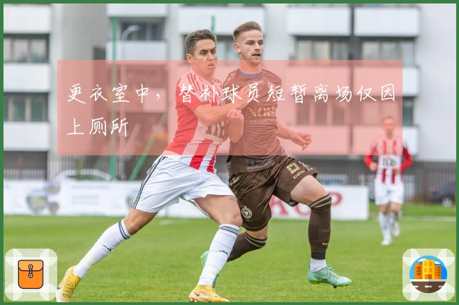 更衣室中，替补球员短暂离场仅因上厕所