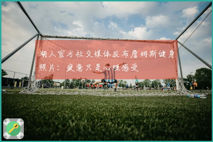 湖人官方社交媒体发布詹姆斯健身照片：疲惫只是心理感受