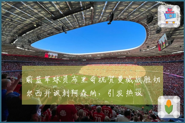 前蓝军球员布里奇祝贺曼城战胜切尔西并讽刺阿森纳，引发热议